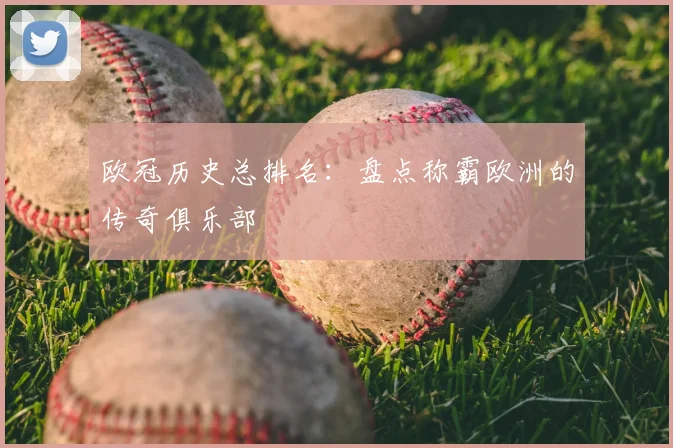 欧冠历史总排名:盘点称霸欧洲的传奇俱乐部