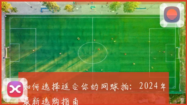 如何选择适合你的网球拍：2024年最新选购指南