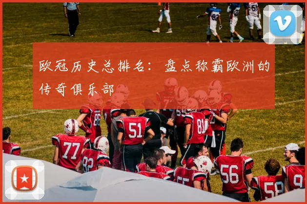 欧冠历史总排名：盘点称霸欧洲的传奇俱乐部