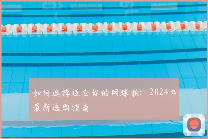 如何选择适合你的网球拍:2024年最新选购指南
